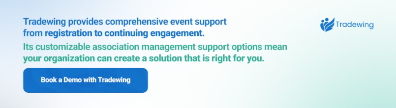 Tradewing provides comprehensive event support from registration to continuing engagement. Its customizable association management support options mean your organization can create a solution that is right for you. Book a Demo with Tradewing. 