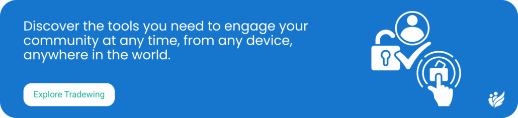 Discover the tools you need to engage your community at any time, from any device, anywhere in the world. Explore Tradewing.