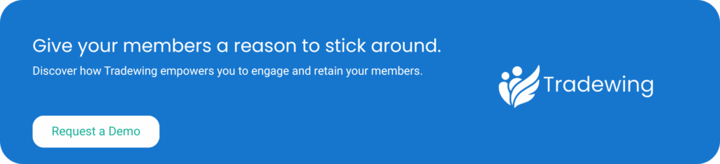 Give your members a reason to stick around. Discover how Tradewing empowers you to engage and retain your members. Request a demo.