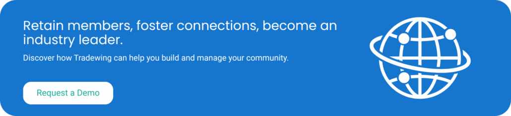 Retain members, foster connections, become an industry leader. Discover how Tradewing can help you build and manage your community. Request a demo.