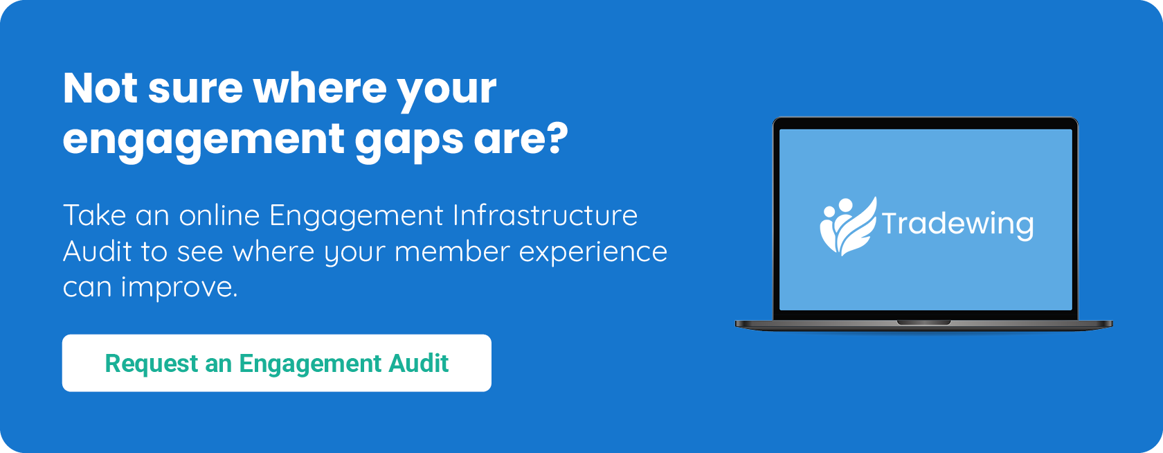 Not sure where your engagement gaps are? Conduct an online Engagement Infrastructure Audit to see where your member experience can improve.