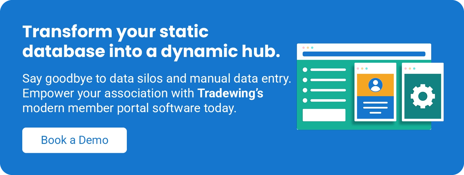 Transform your static database into a dynamic hub. Say goodbye to data silos and manual data entry. Empower your association with Tradewing’s modern member portal software today. Book a demo.