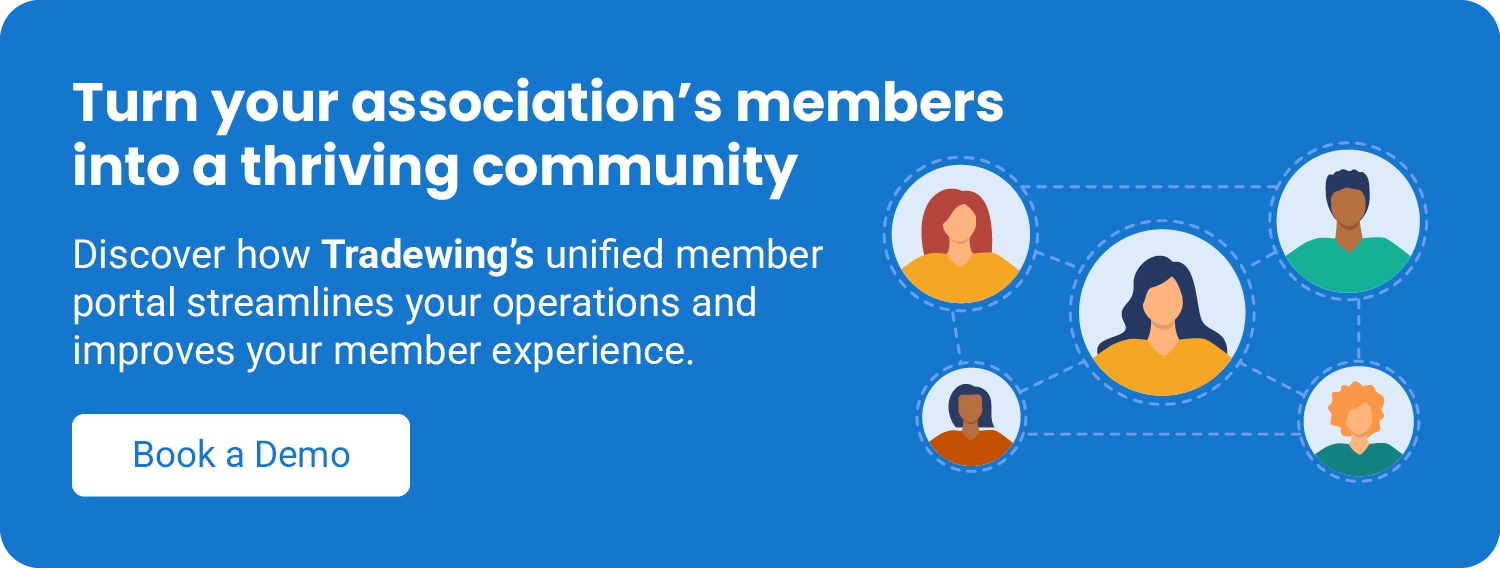 Turn your association’s members into a thriving community. Discover how Tradewing’s unified member portal streamlines your operations and improves your member experience. Book a demo.