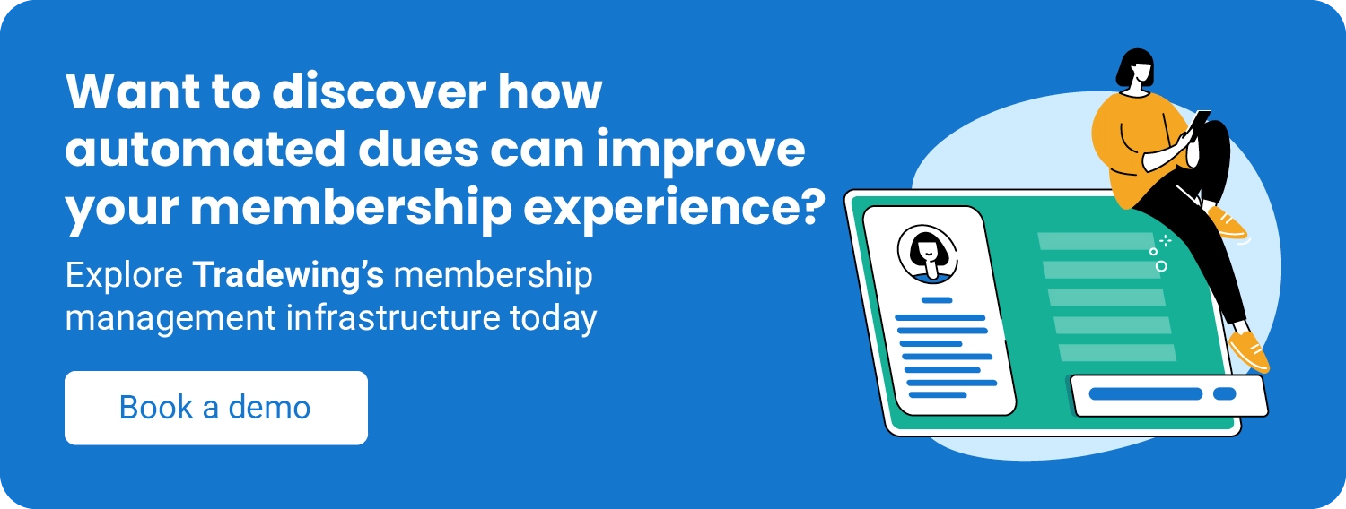Want to discover how automated dues can improve your membership experience? Explore Tradewing’s membership management infrastructure today. Book a demo.